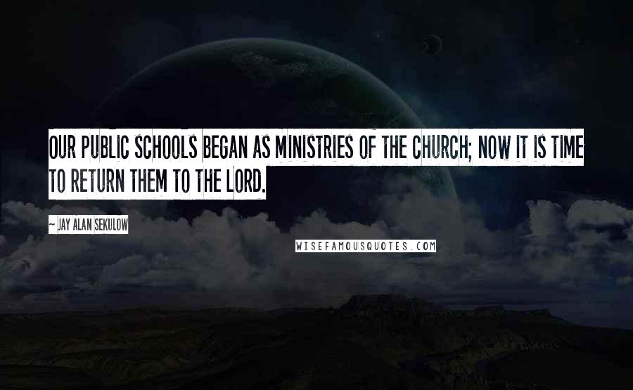 Jay Alan Sekulow Quotes: Our public schools began as ministries of the church; now it is time to return them to the Lord.