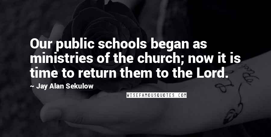Jay Alan Sekulow Quotes: Our public schools began as ministries of the church; now it is time to return them to the Lord.