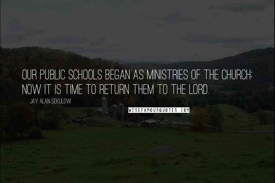 Jay Alan Sekulow Quotes: Our public schools began as ministries of the church; now it is time to return them to the Lord.