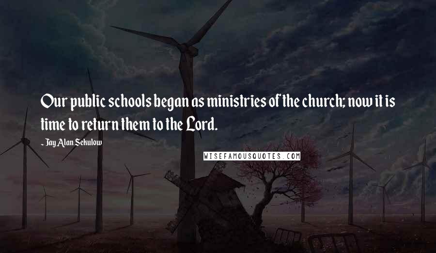 Jay Alan Sekulow Quotes: Our public schools began as ministries of the church; now it is time to return them to the Lord.