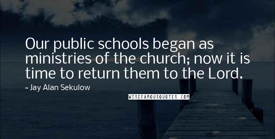 Jay Alan Sekulow Quotes: Our public schools began as ministries of the church; now it is time to return them to the Lord.