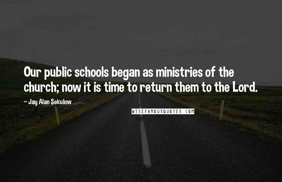 Jay Alan Sekulow Quotes: Our public schools began as ministries of the church; now it is time to return them to the Lord.