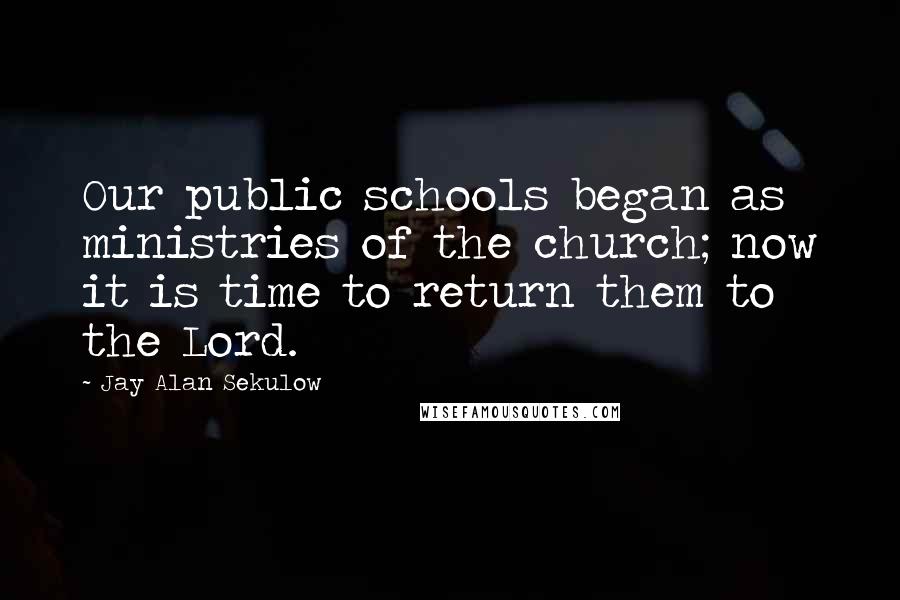 Jay Alan Sekulow Quotes: Our public schools began as ministries of the church; now it is time to return them to the Lord.