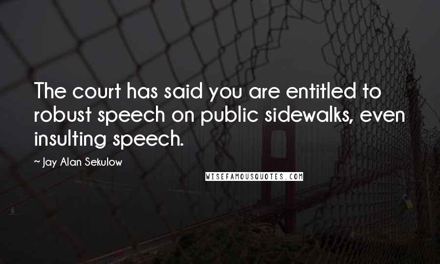 Jay Alan Sekulow Quotes: The court has said you are entitled to robust speech on public sidewalks, even insulting speech.