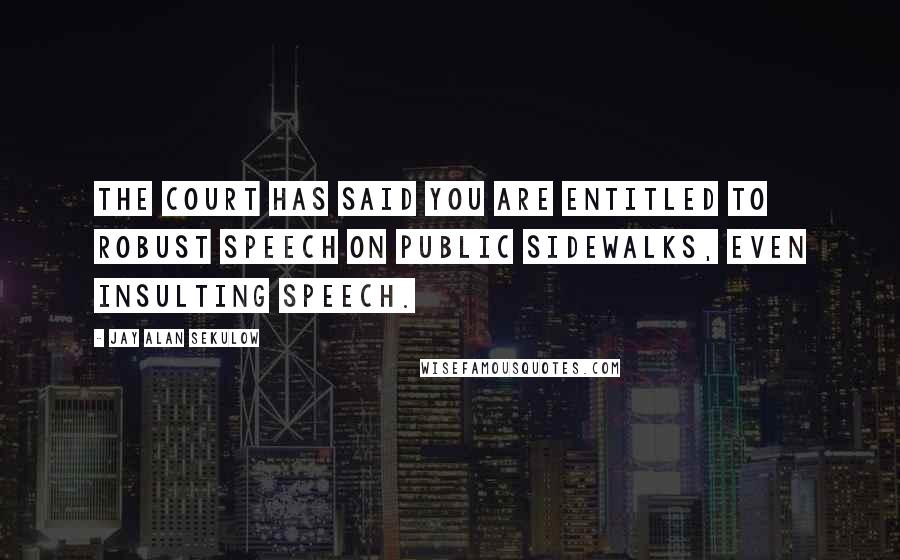Jay Alan Sekulow Quotes: The court has said you are entitled to robust speech on public sidewalks, even insulting speech.