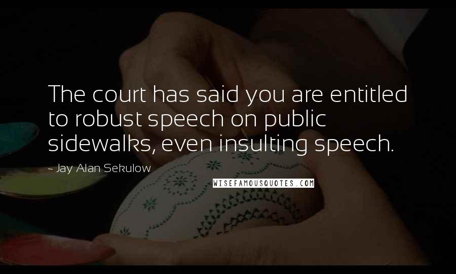 Jay Alan Sekulow Quotes: The court has said you are entitled to robust speech on public sidewalks, even insulting speech.