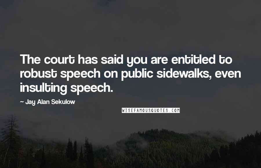 Jay Alan Sekulow Quotes: The court has said you are entitled to robust speech on public sidewalks, even insulting speech.