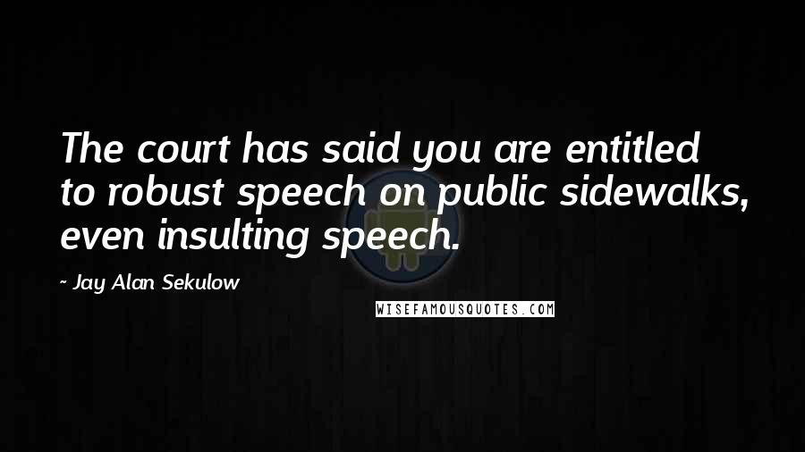 Jay Alan Sekulow Quotes: The court has said you are entitled to robust speech on public sidewalks, even insulting speech.