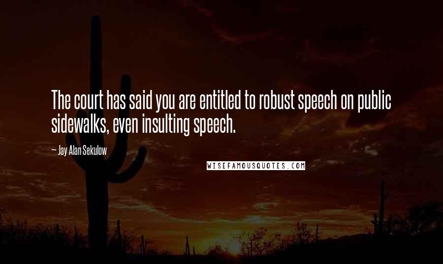 Jay Alan Sekulow Quotes: The court has said you are entitled to robust speech on public sidewalks, even insulting speech.