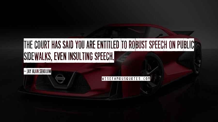 Jay Alan Sekulow Quotes: The court has said you are entitled to robust speech on public sidewalks, even insulting speech.