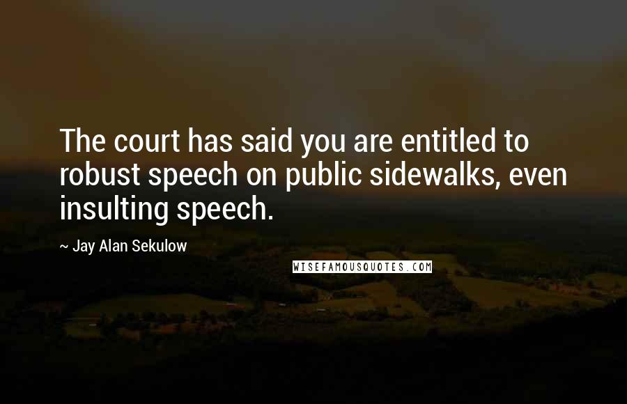Jay Alan Sekulow Quotes: The court has said you are entitled to robust speech on public sidewalks, even insulting speech.