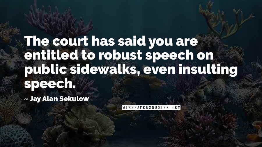 Jay Alan Sekulow Quotes: The court has said you are entitled to robust speech on public sidewalks, even insulting speech.