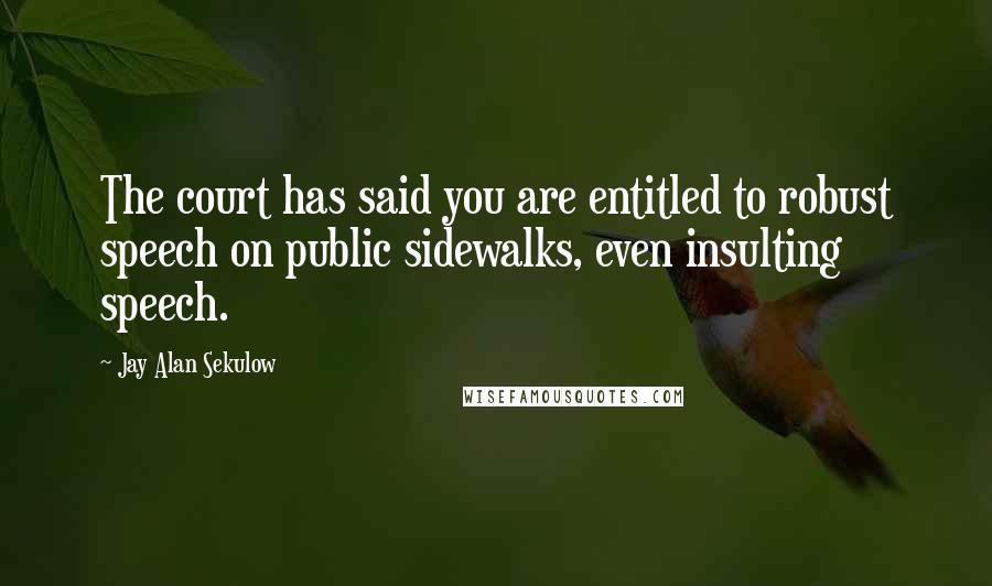 Jay Alan Sekulow Quotes: The court has said you are entitled to robust speech on public sidewalks, even insulting speech.