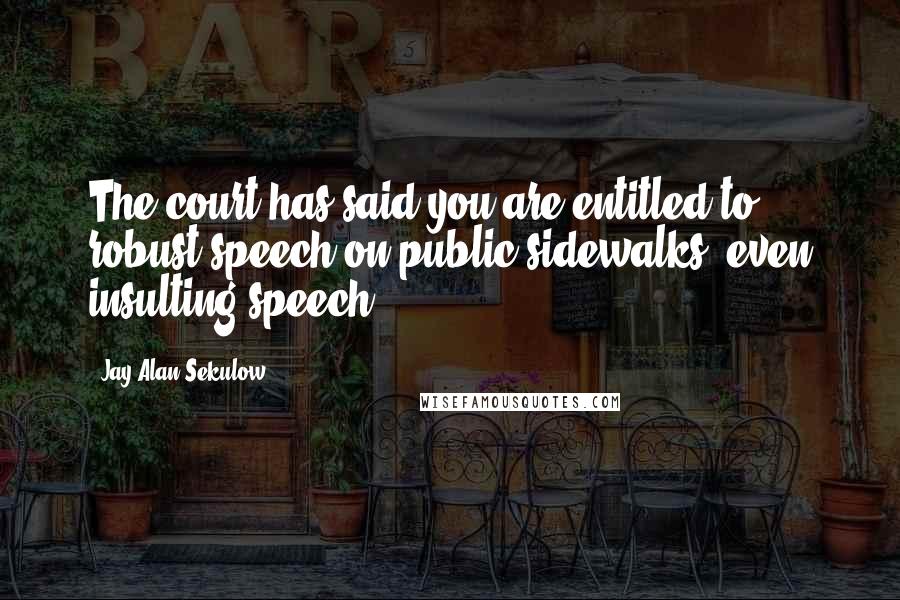 Jay Alan Sekulow Quotes: The court has said you are entitled to robust speech on public sidewalks, even insulting speech.