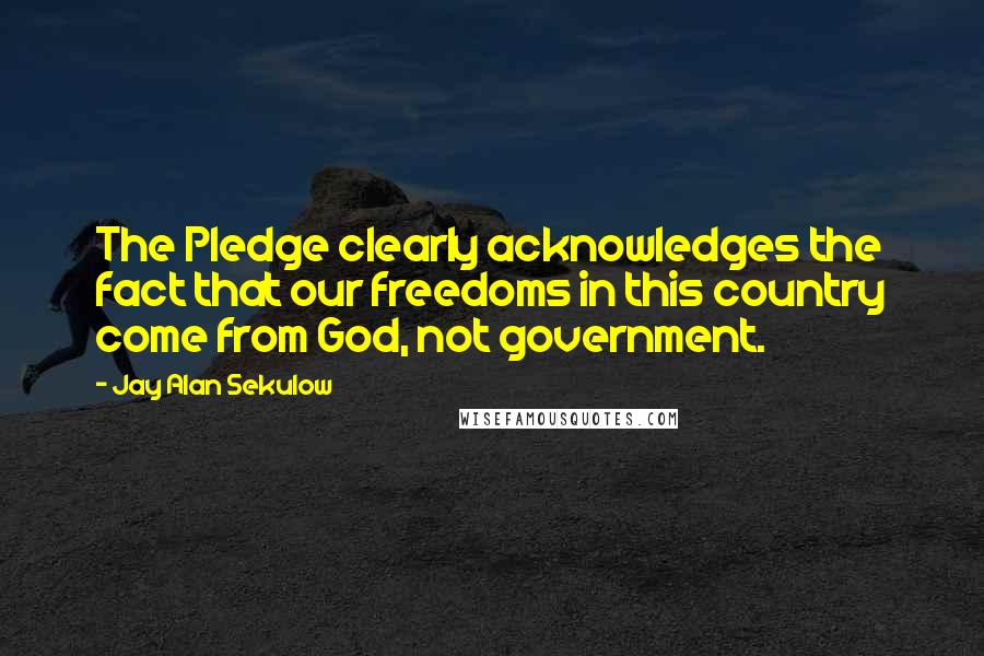 Jay Alan Sekulow Quotes: The Pledge clearly acknowledges the fact that our freedoms in this country come from God, not government.