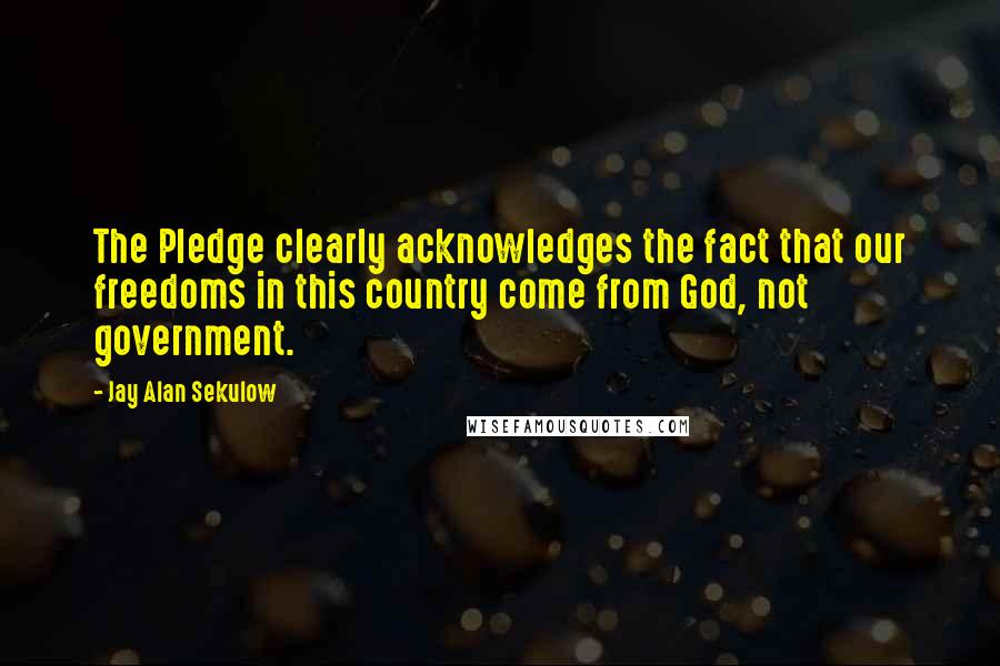 Jay Alan Sekulow Quotes: The Pledge clearly acknowledges the fact that our freedoms in this country come from God, not government.