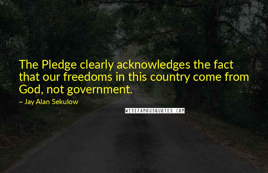 Jay Alan Sekulow Quotes: The Pledge clearly acknowledges the fact that our freedoms in this country come from God, not government.