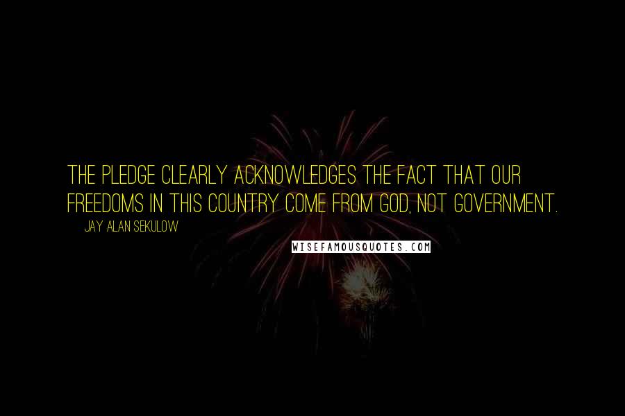 Jay Alan Sekulow Quotes: The Pledge clearly acknowledges the fact that our freedoms in this country come from God, not government.