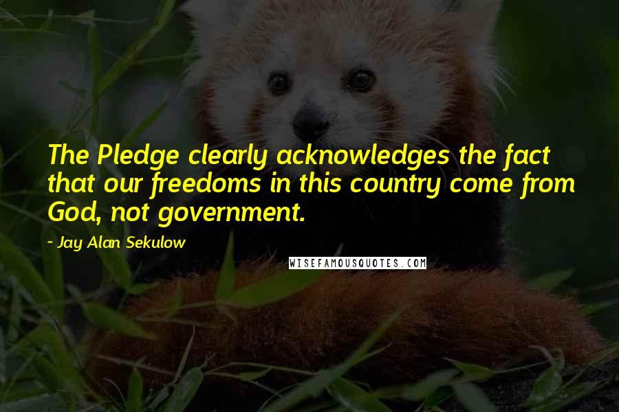 Jay Alan Sekulow Quotes: The Pledge clearly acknowledges the fact that our freedoms in this country come from God, not government.