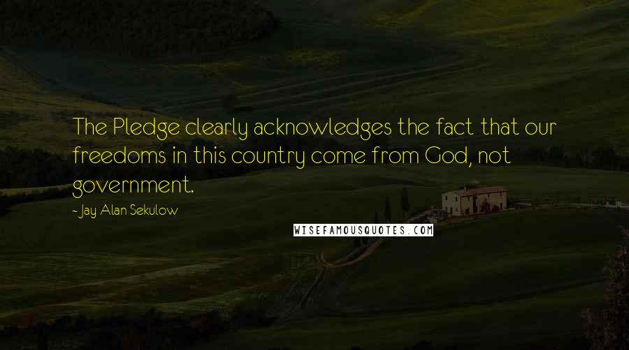 Jay Alan Sekulow Quotes: The Pledge clearly acknowledges the fact that our freedoms in this country come from God, not government.