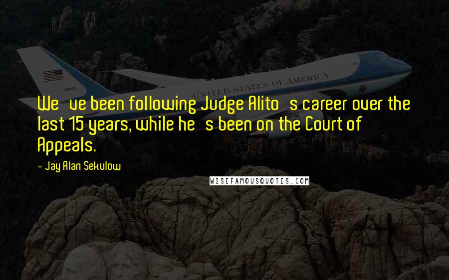 Jay Alan Sekulow Quotes: We've been following Judge Alito's career over the last 15 years, while he's been on the Court of Appeals.