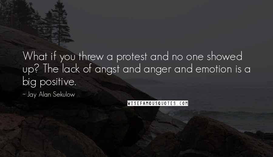 Jay Alan Sekulow Quotes: What if you threw a protest and no one showed up? The lack of angst and anger and emotion is a big positive.