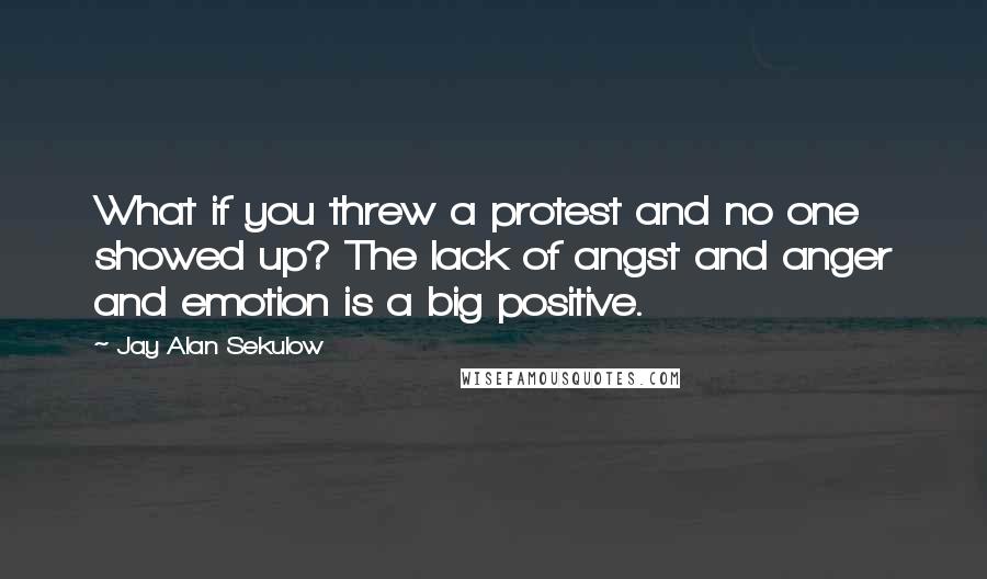 Jay Alan Sekulow Quotes: What if you threw a protest and no one showed up? The lack of angst and anger and emotion is a big positive.