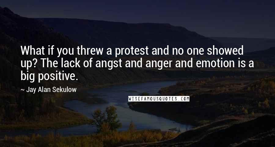 Jay Alan Sekulow Quotes: What if you threw a protest and no one showed up? The lack of angst and anger and emotion is a big positive.