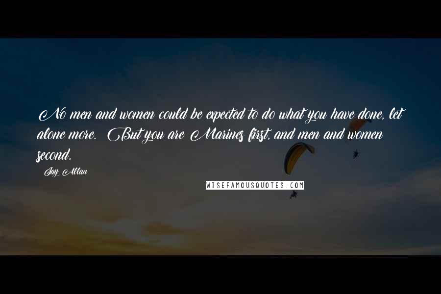 Jay Allan Quotes: No men and women could be expected to do what you have done, let alone more.  But you are Marines first, and men and women second.