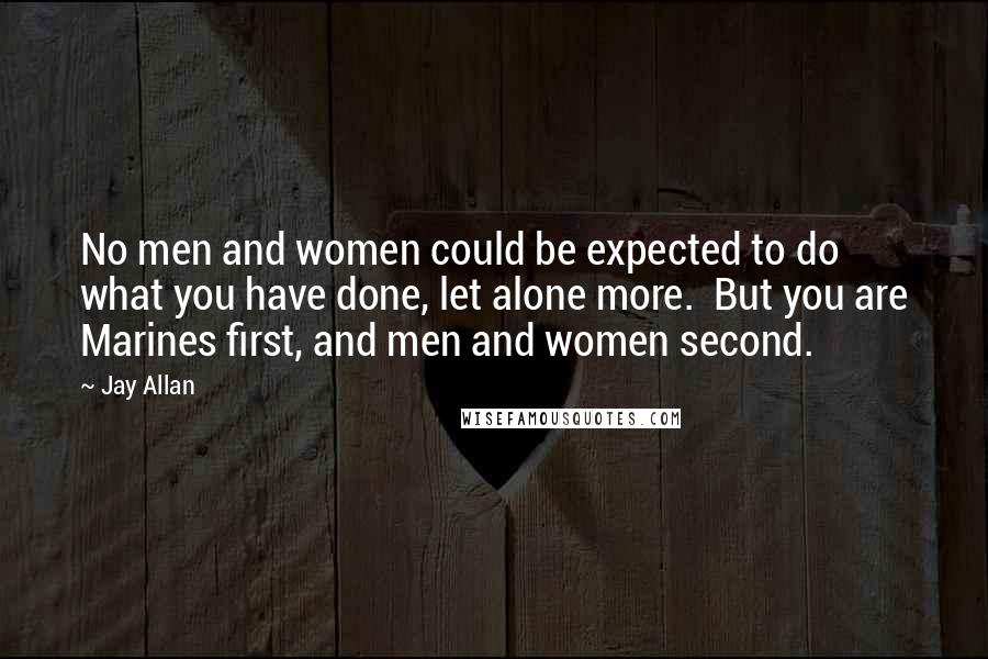 Jay Allan Quotes: No men and women could be expected to do what you have done, let alone more.  But you are Marines first, and men and women second.