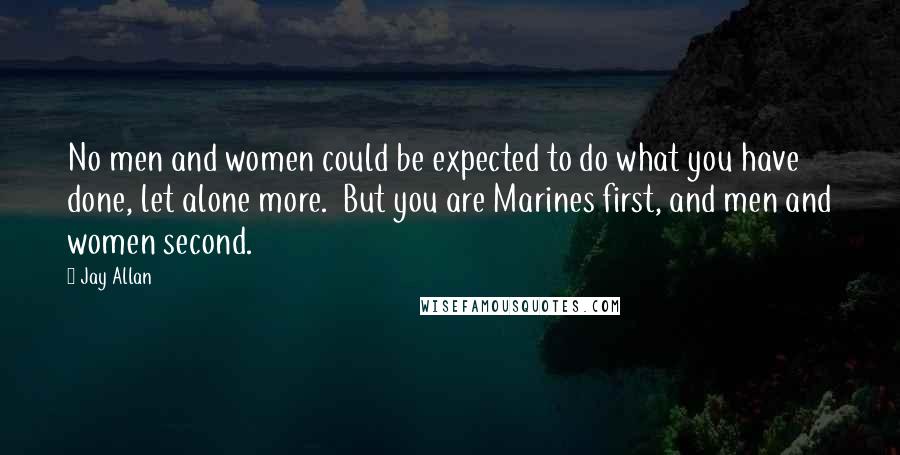 Jay Allan Quotes: No men and women could be expected to do what you have done, let alone more.  But you are Marines first, and men and women second.