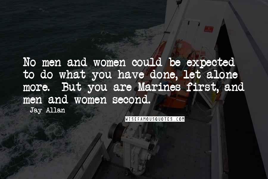 Jay Allan Quotes: No men and women could be expected to do what you have done, let alone more.  But you are Marines first, and men and women second.