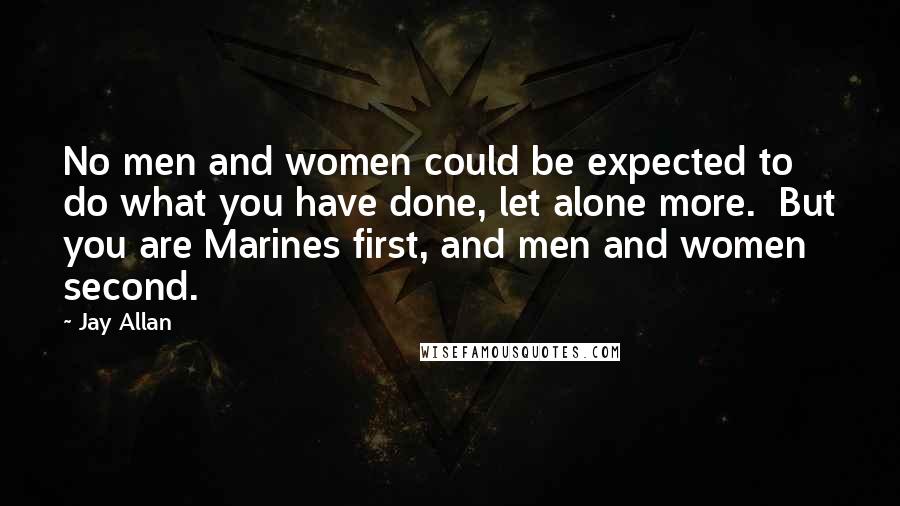 Jay Allan Quotes: No men and women could be expected to do what you have done, let alone more.  But you are Marines first, and men and women second.