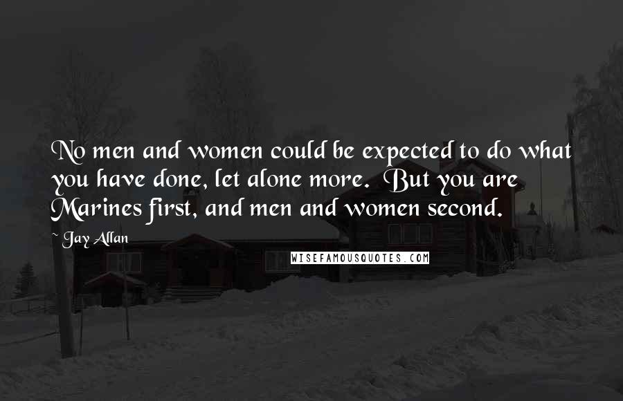 Jay Allan Quotes: No men and women could be expected to do what you have done, let alone more.  But you are Marines first, and men and women second.