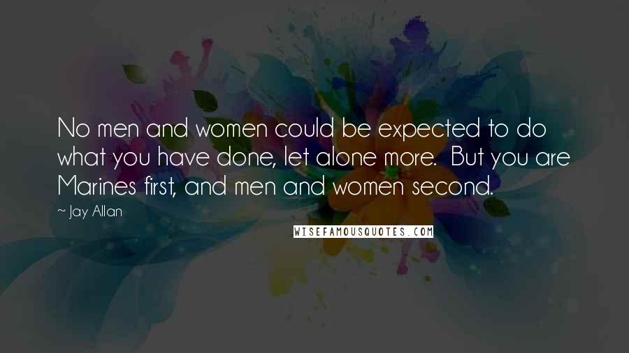 Jay Allan Quotes: No men and women could be expected to do what you have done, let alone more.  But you are Marines first, and men and women second.