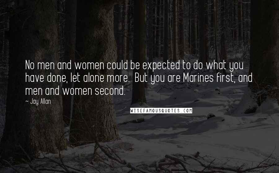 Jay Allan Quotes: No men and women could be expected to do what you have done, let alone more.  But you are Marines first, and men and women second.