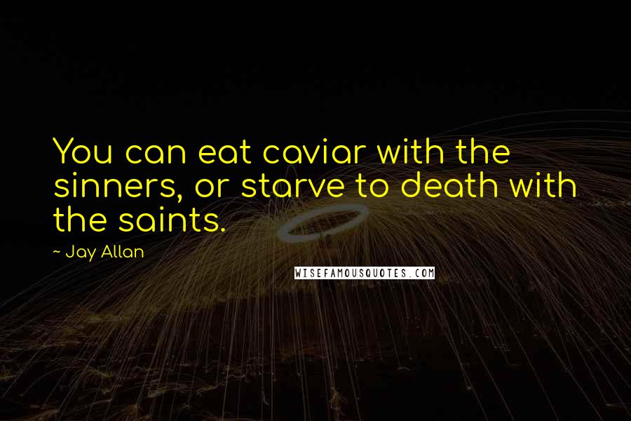 Jay Allan Quotes: You can eat caviar with the sinners, or starve to death with the saints.