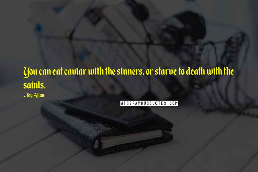 Jay Allan Quotes: You can eat caviar with the sinners, or starve to death with the saints.