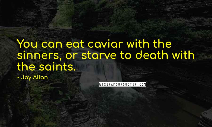 Jay Allan Quotes: You can eat caviar with the sinners, or starve to death with the saints.