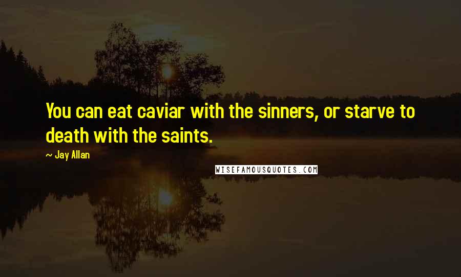 Jay Allan Quotes: You can eat caviar with the sinners, or starve to death with the saints.