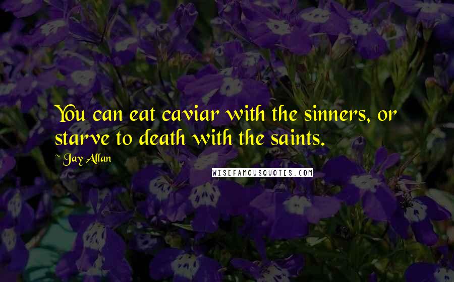 Jay Allan Quotes: You can eat caviar with the sinners, or starve to death with the saints.