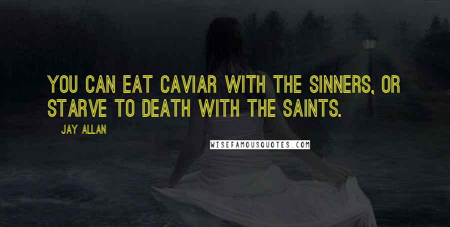 Jay Allan Quotes: You can eat caviar with the sinners, or starve to death with the saints.