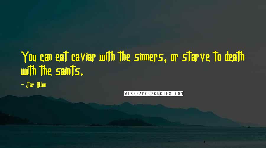 Jay Allan Quotes: You can eat caviar with the sinners, or starve to death with the saints.