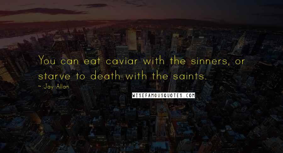 Jay Allan Quotes: You can eat caviar with the sinners, or starve to death with the saints.