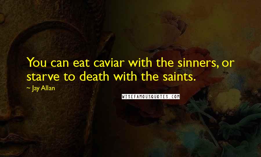 Jay Allan Quotes: You can eat caviar with the sinners, or starve to death with the saints.