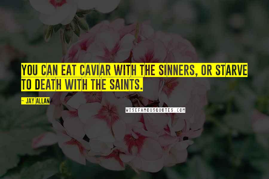 Jay Allan Quotes: You can eat caviar with the sinners, or starve to death with the saints.