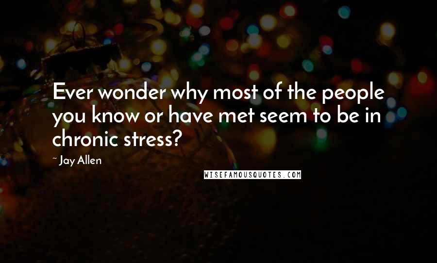 Jay Allen Quotes: Ever wonder why most of the people you know or have met seem to be in chronic stress?