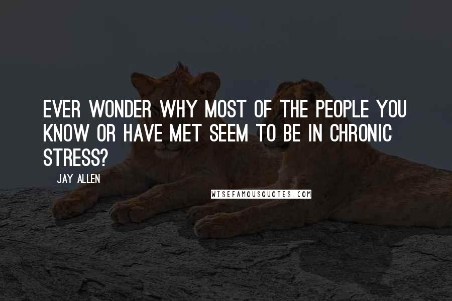 Jay Allen Quotes: Ever wonder why most of the people you know or have met seem to be in chronic stress?