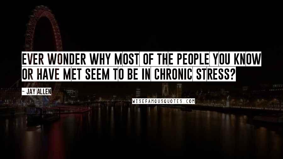 Jay Allen Quotes: Ever wonder why most of the people you know or have met seem to be in chronic stress?