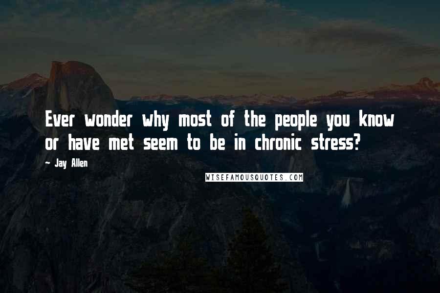 Jay Allen Quotes: Ever wonder why most of the people you know or have met seem to be in chronic stress?